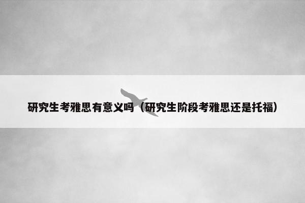 研究生考雅思有意义吗（研究生阶段考雅思还是托福）