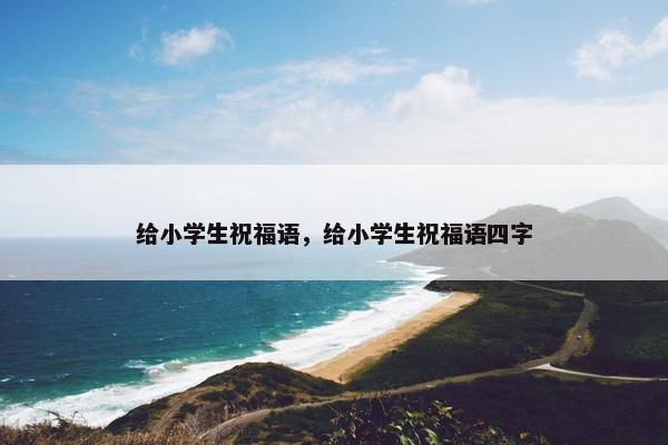 给小学生祝福语，给小学生祝福语四字