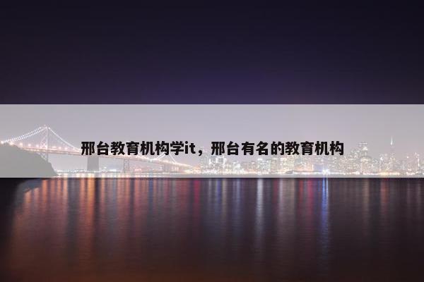 邢台教育机构学it，邢台有名的教育机构