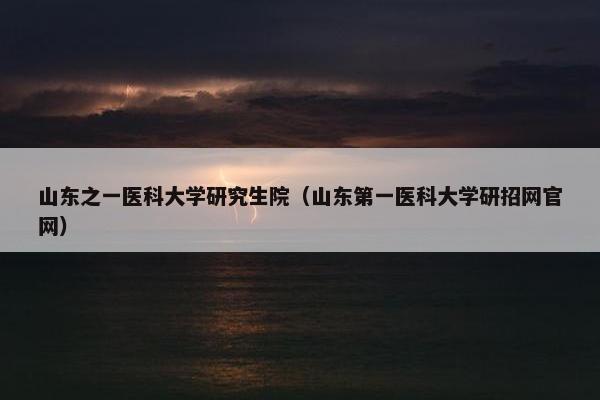 山东之一医科大学研究生院（山东第一医科大学研招网官网）