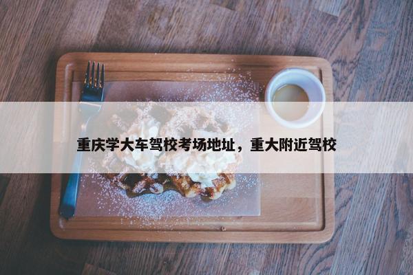 重庆学大车驾校考场地址，重大附近驾校
