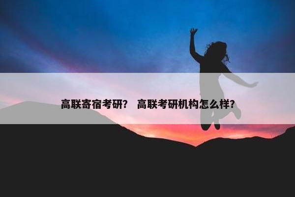 高联寄宿考研？ 高联考研机构怎么样？