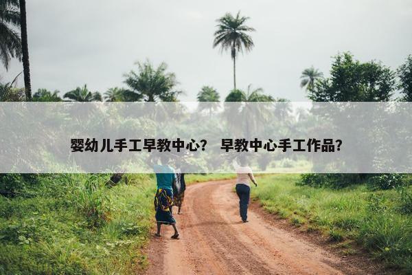 婴幼儿手工早教中心？ 早教中心手工作品？