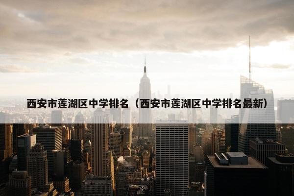 西安市莲湖区中学排名（西安市莲湖区中学排名最新）
