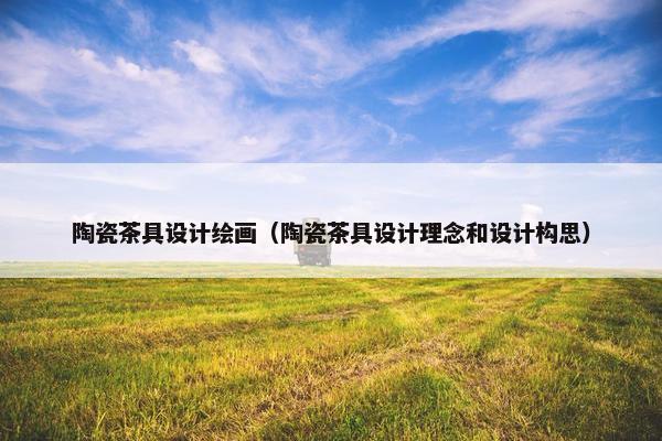 陶瓷茶具设计绘画（陶瓷茶具设计理念和设计构思）