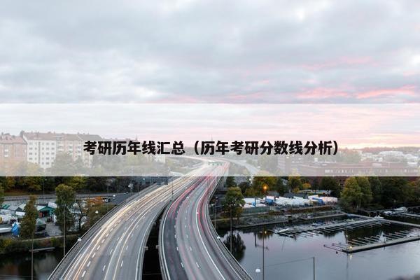 考研历年线汇总（历年考研分数线分析）