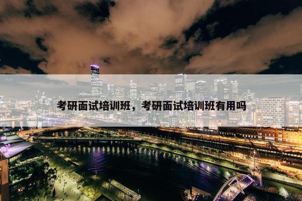 考研面试培训班，考研面试培训班有用吗
