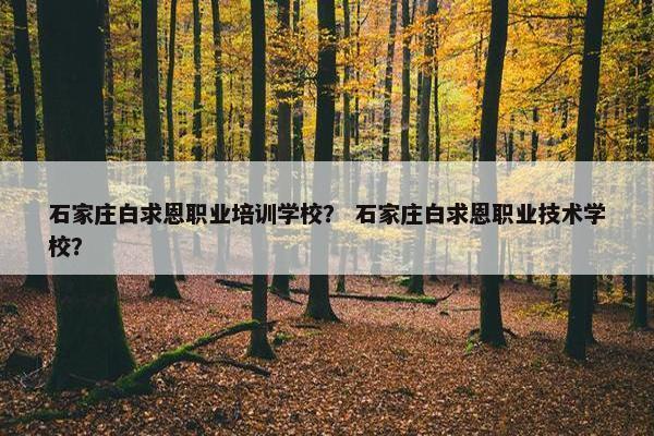石家庄白求恩职业培训学校？ 石家庄白求恩职业技术学校？