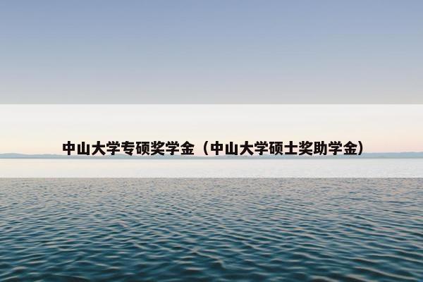 中山大学专硕奖学金（中山大学硕士奖助学金）