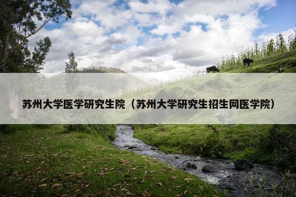 苏州大学医学研究生院（苏州大学研究生招生网医学院）