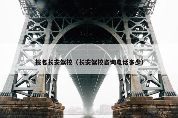 报名长安驾校（长安驾校咨询电话多少）
