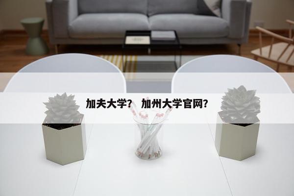 加夫大学？ 加州大学官网？