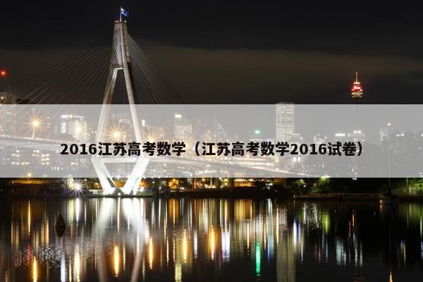 2016江苏高考数学（江苏高考数学2016试卷）
