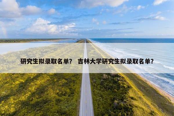 研究生拟录取名单？ 吉林大学研究生拟录取名单？