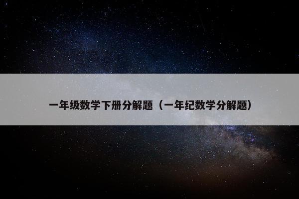一年级数学下册分解题（一年纪数学分解题）