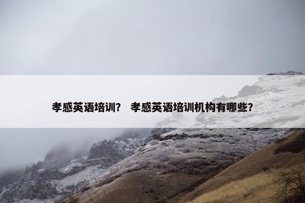 孝感英语培训？ 孝感英语培训机构有哪些？