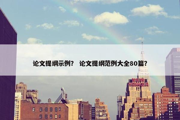 论文提纲示例？ 论文提纲范例大全80篇？