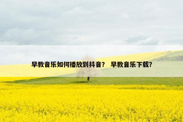早教音乐如何播放到抖音？ 早教音乐下载？