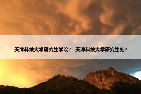 天津科技大学研究生学院？ 天津科技大学研究生处？
