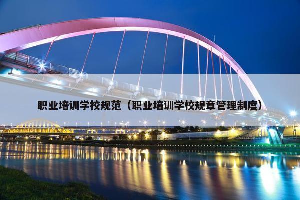 职业培训学校规范（职业培训学校规章管理制度）