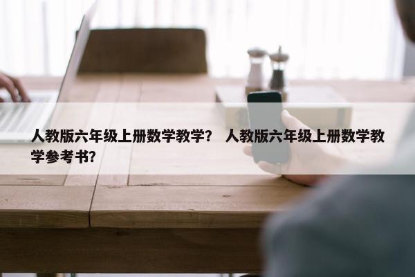 人教版六年级上册数学教学？ 人教版六年级上册数学教学参考书？