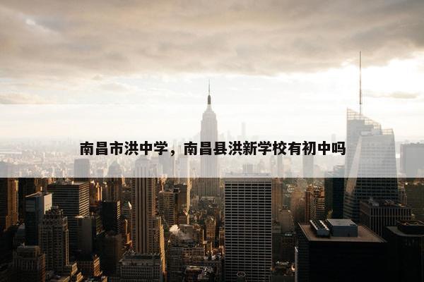 南昌市洪中学,南昌县洪新学校有初中吗 南昌市洪中学,南昌县洪新学校有初中吗