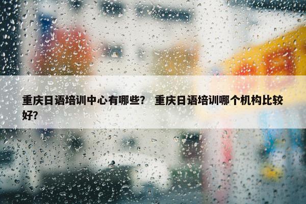 重庆日语培训中心有哪些？ 重庆日语培训哪个机构比较好？
