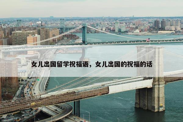 女儿出国留学祝福语，女儿出国的祝福的话