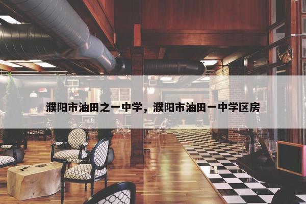 濮阳市油田之一中学，濮阳市油田一中学区房