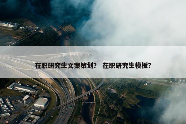 在职研究生文案策划？ 在职研究生模板？