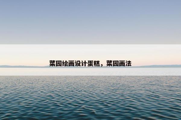 菜园绘画设计蛋糕，菜园画法