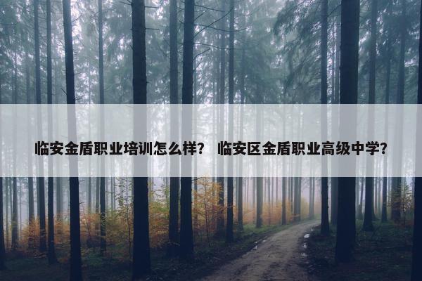临安金盾职业培训怎么样？ 临安区金盾职业高级中学？