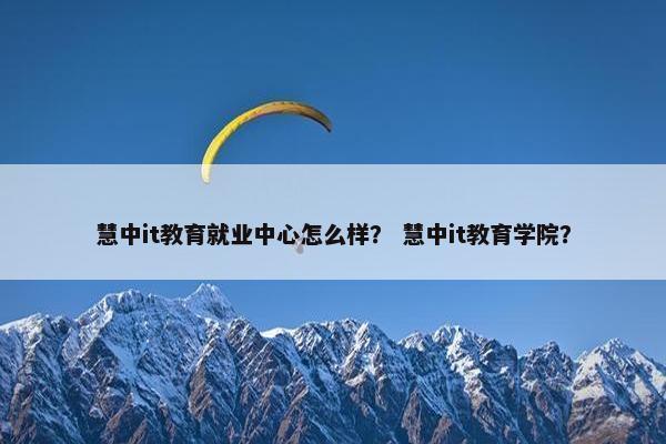 慧中it教育就业中心怎么样？ 慧中it教育学院？