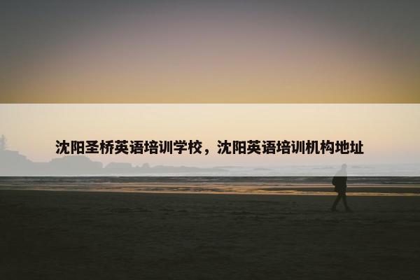 沈阳圣桥英语培训学校，沈阳英语培训机构地址
