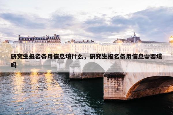 研究生报名备用信息填什么，研究生报名备用信息需要填吗