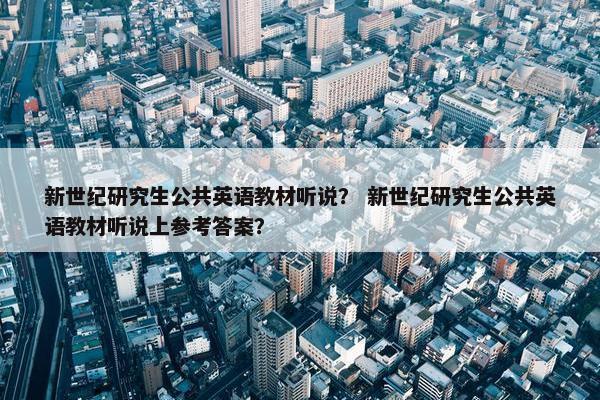 新世纪研究生公共英语教材听说? 新世纪研究生公共英语教材听说上参考答案? 新世纪研究生公共英语教材听说? 新世纪研究生公共英语教材听说上参考答案?