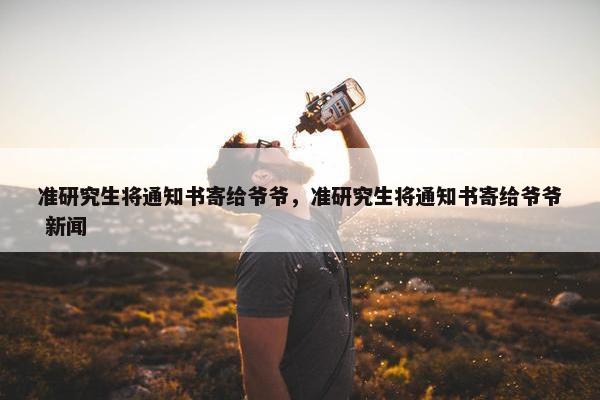 准研究生将通知书寄给爷爷，准研究生将通知书寄给爷爷 新闻