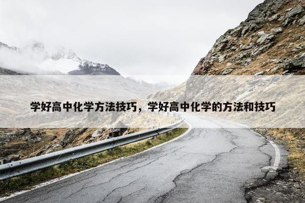 学好高中化学方法技巧,学好高中化学的方法和技巧 学好高中化学方法技巧,学好高中化学的方法和技巧