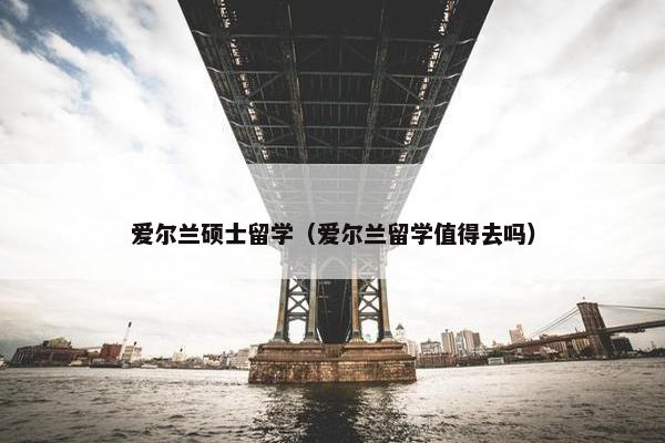 爱尔兰硕士留学(爱尔兰留学值得去吗) 爱尔兰硕士留学(爱尔兰留学值得去吗)