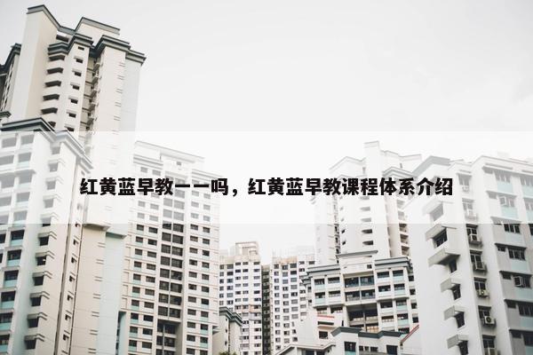 红黄蓝早教一一吗,红黄蓝早教课程体系介绍 红黄蓝早教一一吗,红黄蓝早教课程体系介绍