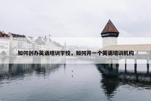 如何创办英语培训学校，如何开一个英语培训机构