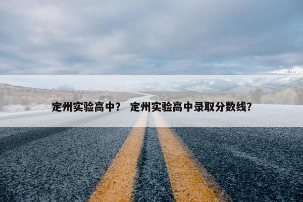 定州实验高中？ 定州实验高中录取分数线？