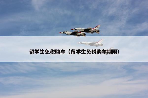 留学生免税购车（留学生免税购车期限）