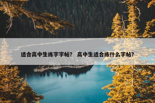 适合高中生练字字帖？ 高中生适合练什么字帖？