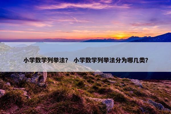 小学数学列举法？ 小学数学列举法分为哪几类？