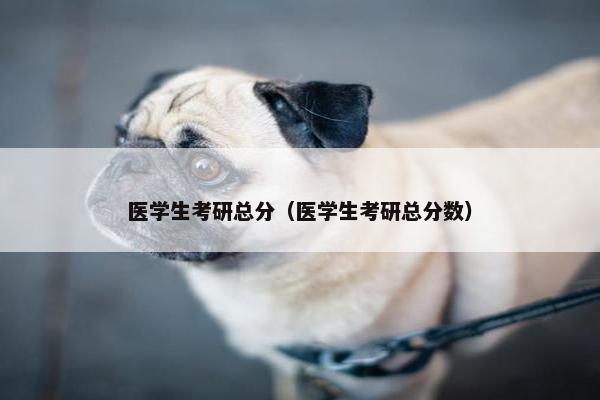 医学生考研总分（医学生考研总分数）