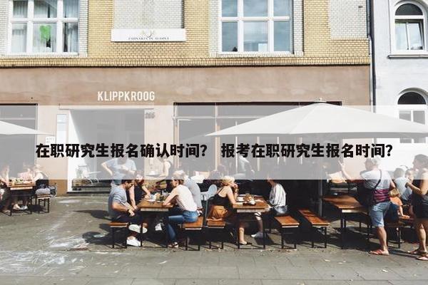 在职研究生报名确认时间？ 报考在职研究生报名时间？