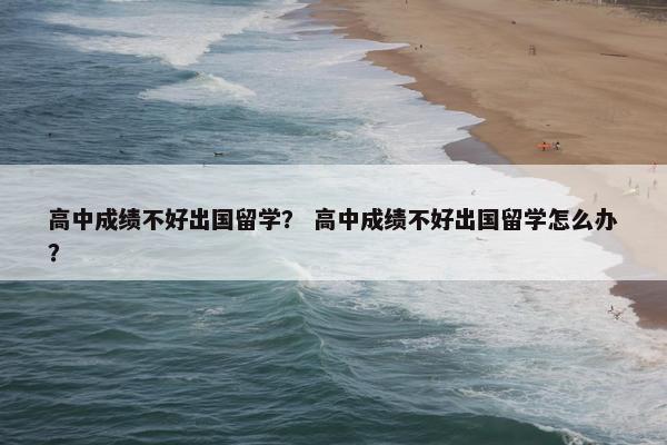 高中成绩不好出国留学？ 高中成绩不好出国留学怎么办？