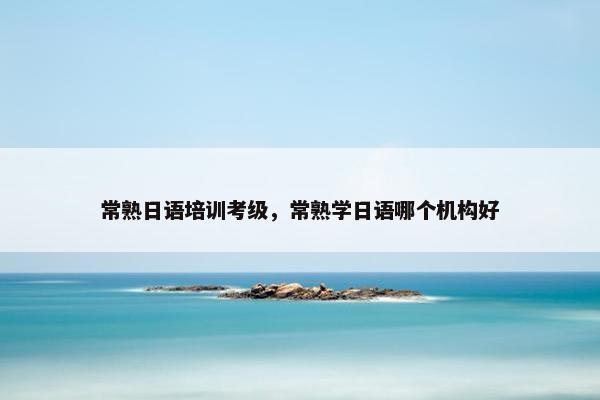 常熟日语培训考级，常熟学日语哪个机构好