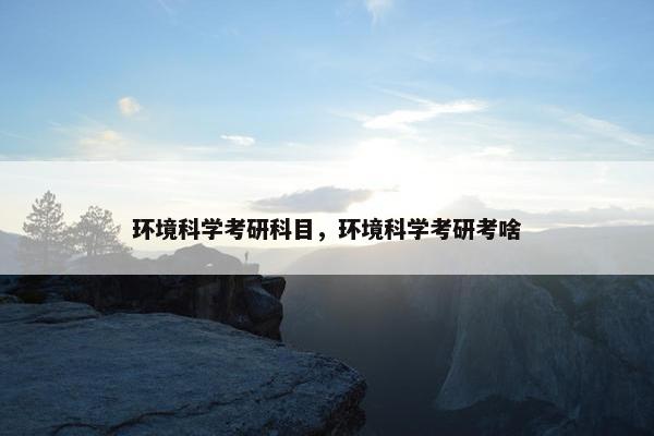 环境科学考研科目，环境科学考研考啥